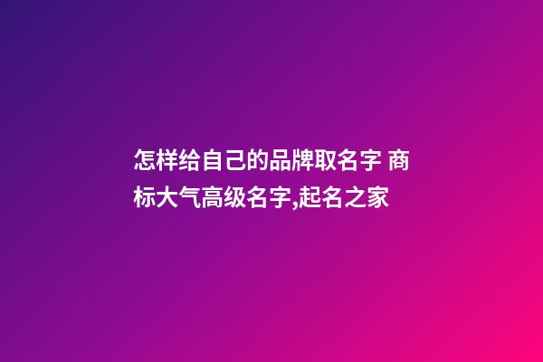 怎样给自己的品牌取名字 商标大气高级名字,起名之家-第1张-商标起名-玄机派